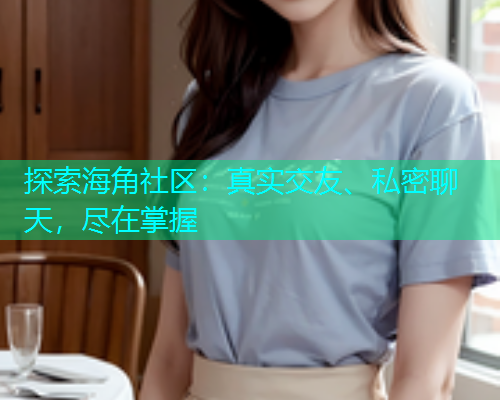 探索海角社区：真实交友、私密聊天，尽在掌握  第1张