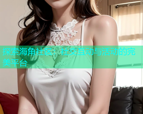 探索海角社区：社交互动与活动的完美平台  第1张