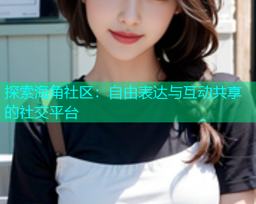 探索海角社区：自由表达与互动共享的社交平台  第1张