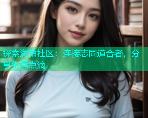 探索海角社区：连接志同道合者，分享生活点滴  第1张
