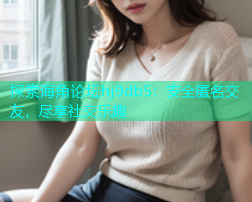 探索海角论坛hj9db5：安全匿名交友，尽享社交乐趣  第1张