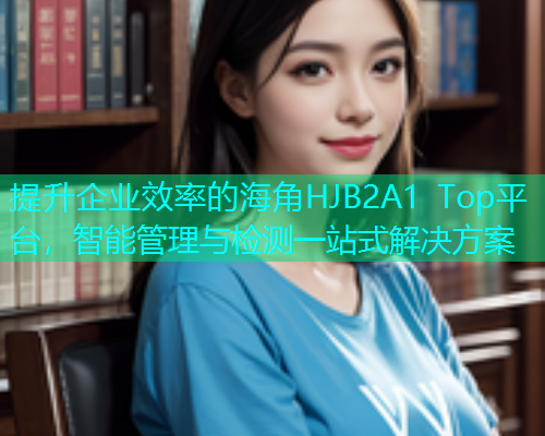提升企业效率的海角HJB2A1 Top平台，智能管理与检测一站式解决方案  第2张