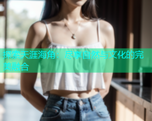 探索天涯海角：尽享自然与文化的完美融合  第1张