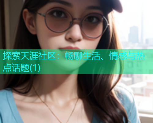 探索天涯社区：畅聊生活、情感与热点话题(1)  第1张