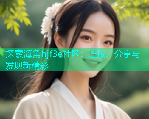 探索海角hjf3e社区：连接、分享与发现新精彩  第1张