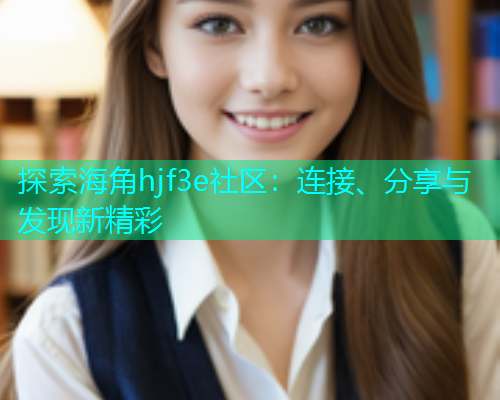 探索海角hjf3e社区：连接、分享与发现新精彩  第2张