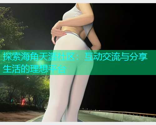 探索海角天涯社区：互动交流与分享生活的理想平台  第1张