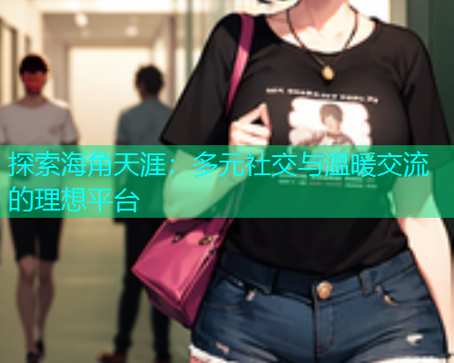 探索海角天涯：多元社交与温暖交流的理想平台  第1张