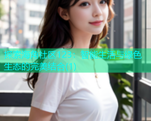 探索海角社区123：智能生活与绿色生态的完美结合(1)  第1张