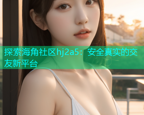 探索海角社区hj2a5：安全真实的交友新平台  第1张