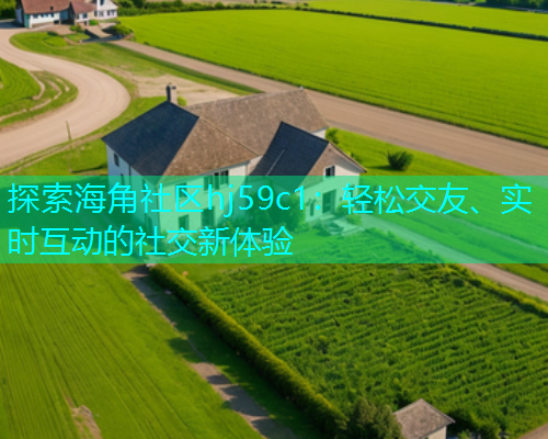 探索海角社区hj59c1：轻松交友、实时互动的社交新体验  第2张