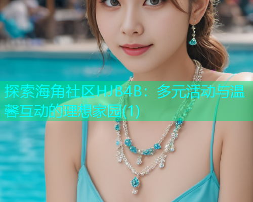 探索海角社区HJB4B：多元活动与温馨互动的理想家园(1)  第2张