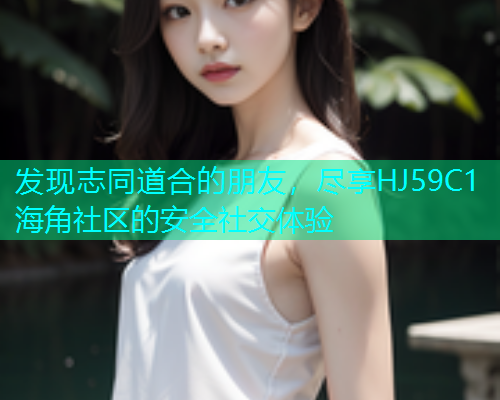 发现志同道合的朋友，尽享HJ59C1海角社区的安全社交体验  第1张