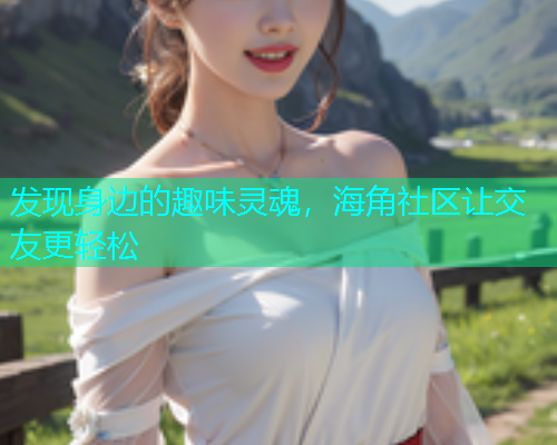 发现身边的趣味灵魂，海角社区让交友更轻松  第1张