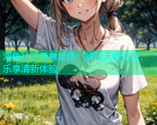 海角社区绿意盎然：解锁无限资源，乐享清新体验  第1张