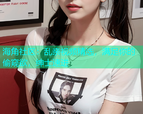 海角社区：乱亲视频精选，满足你的偷窥欲，绅士速进  第1张