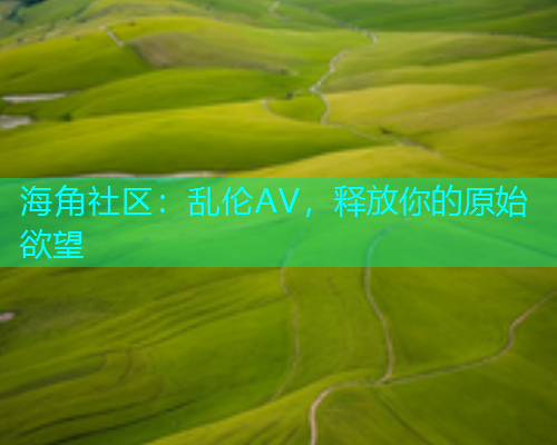海角社区：乱伦AV，释放你的原始欲望  第1张