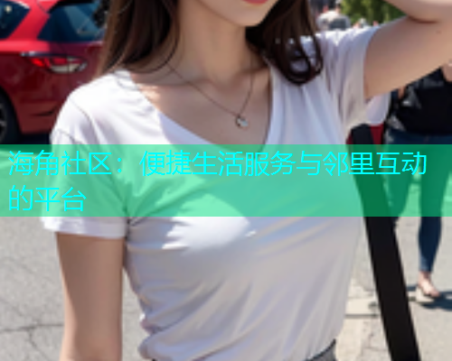 海角社区：便捷生活服务与邻里互动的平台  第1张