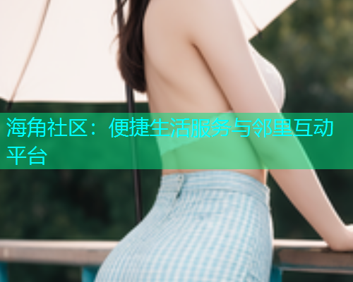 海角社区：便捷生活服务与邻里互动平台  第1张