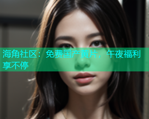 海角社区：免费国产黄片，午夜福利享不停  第1张