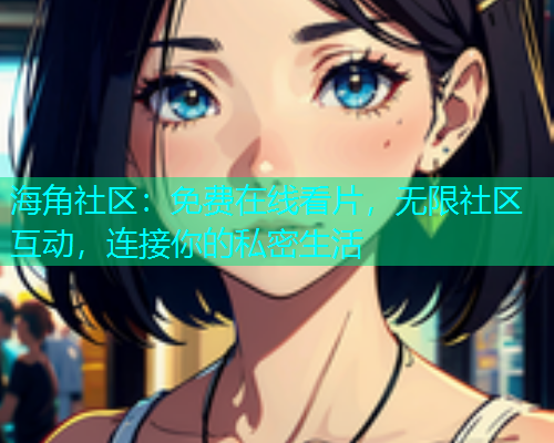 海角社区：免费在线看片，无限社区互动，连接你的私密生活  第1张
