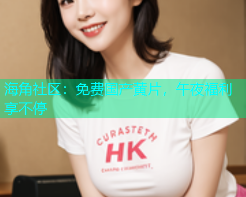 海角社区：免费国产黄片，午夜福利享不停  第2张