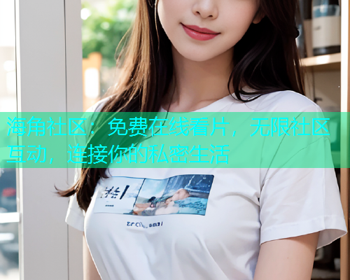 海角社区：免费在线看片，无限社区互动，连接你的私密生活  第2张