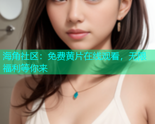 海角社区：免费黄片在线观看，无限福利等你来  第1张