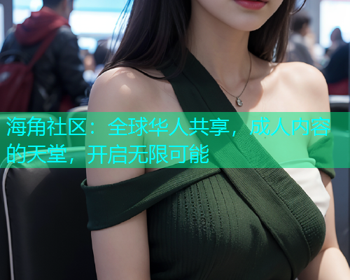 海角社区：全球华人共享，成人内容的天堂，开启无限可能  第1张
