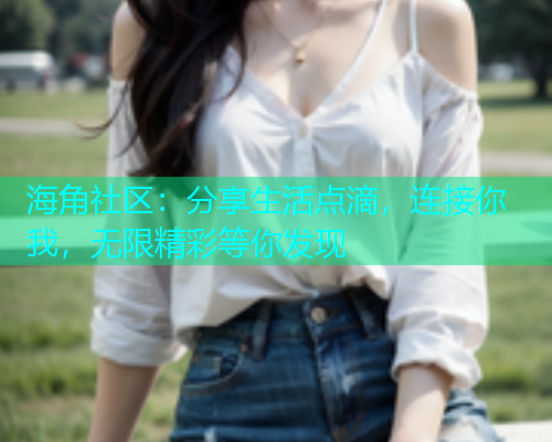 海角社区：分享生活点滴，连接你我，无限精彩等你发现  第1张