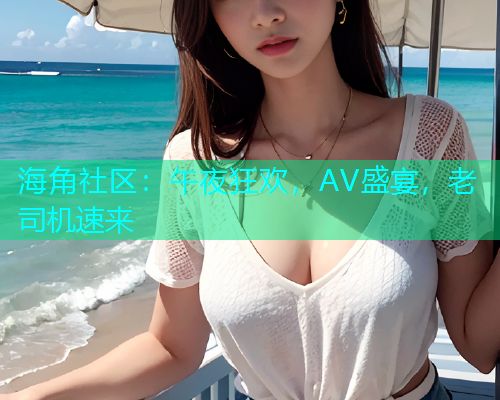 海角社区：午夜狂欢，AV盛宴，老司机速来  第1张