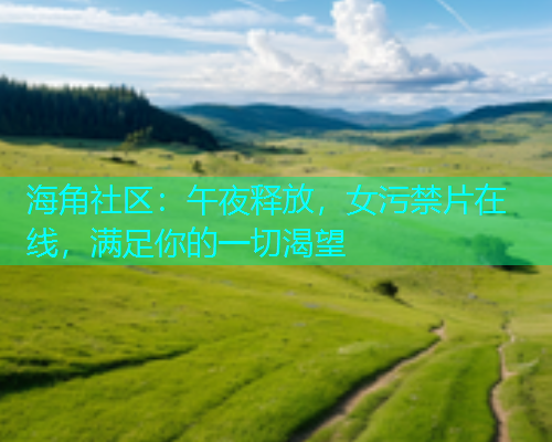 海角社区：午夜释放，女污禁片在线，满足你的一切渴望  第1张