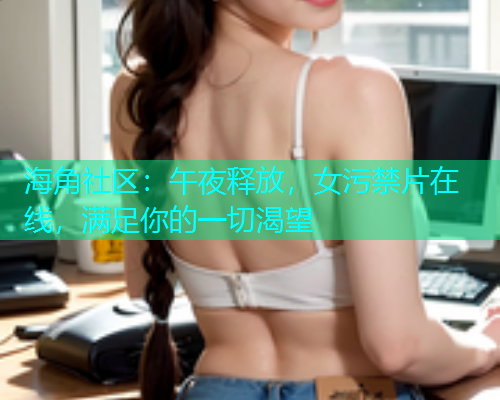 海角社区：午夜释放，女污禁片在线，满足你的一切渴望  第2张
