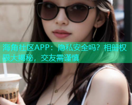 海角社区APP：隐私安全吗？相册权限大揭秘，交友需谨慎  第1张