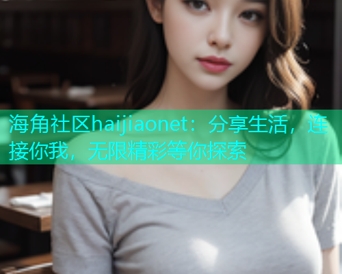 海角社区haijiaonet：分享生活，连接你我，无限精彩等你探索  第1张