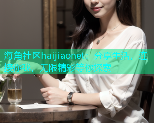 海角社区haijiaonet：分享生活，连接你我，无限精彩等你探索  第2张