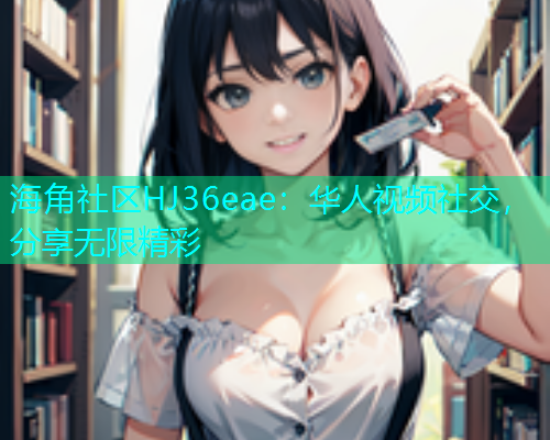 海角社区HJ36eae：华人视频社交，分享无限精彩  第1张