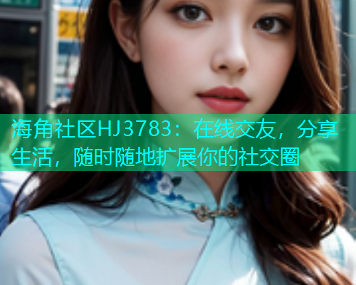 海角社区HJ3783：在线交友，分享生活，随时随地扩展你的社交圈  第1张