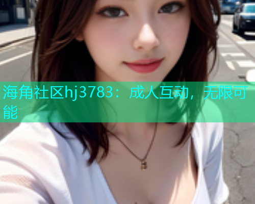 海角社区hj3783：成人互动，无限可能  第1张