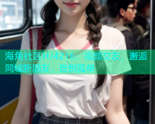 海角社区HJ4216：视频交友，邂逅同城新朋友，告别孤单  第1张