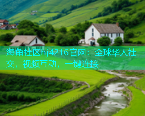 海角社区hj4216官网：全球华人社交，视频互动，一键连接  第1张