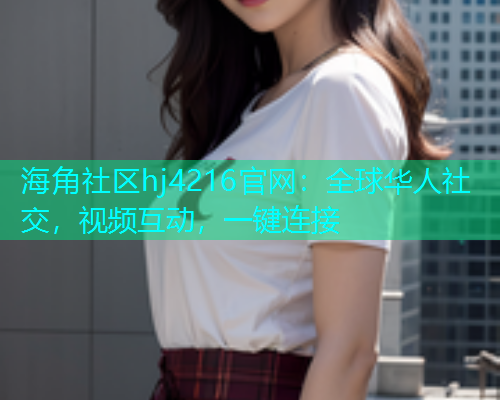 海角社区hj4216官网：全球华人社交，视频互动，一键连接  第2张