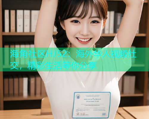 海角社区HJ52：海外华人视频社交，精彩生活等你分享  第1张