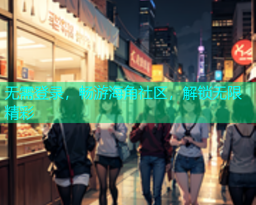 无需登录，畅游海角社区，解锁无限精彩  第1张