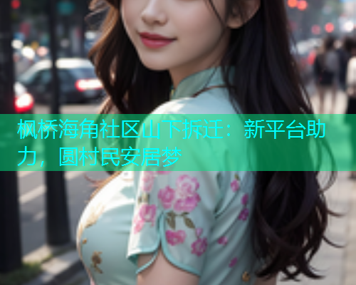 枫桥海角社区山下拆迁：新平台助力，圆村民安居梦  第1张