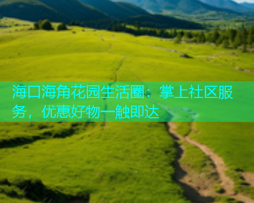 海口海角花园生活圈：掌上社区服务，优惠好物一触即达  第1张
