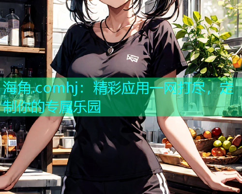 海角.comhj：精彩应用一网打尽，定制你的专属乐园  第1张