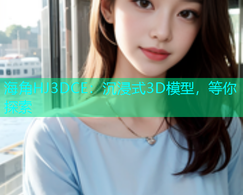 海角HJ3DCE：沉浸式3D模型，等你探索  第2张