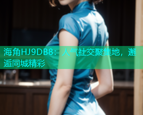 海角HJ9DB8：人气社交聚集地，邂逅同城精彩  第1张