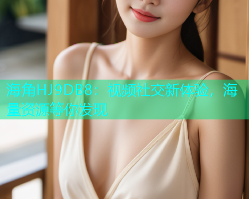 海角HJ9DB8：视频社交新体验，海量资源等你发现  第1张